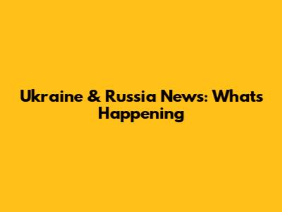 Ukraine & Russia News: What's Happening