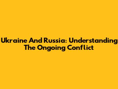 Ukraine And Russia: Understanding The Ongoing Conflict