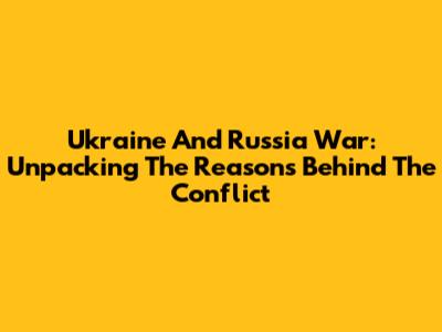 Ukraine And Russia War: Unpacking The Reasons Behind The Conflict