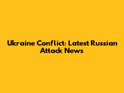 Ukraine Conflict: Latest Russian Attack News