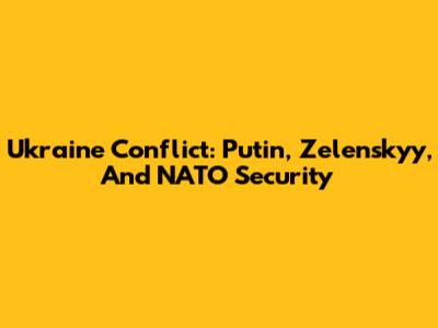 Ukraine Conflict: Putin, Zelenskyy, And NATO Security