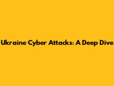 Ukraine Cyber Attacks: A Deep Dive