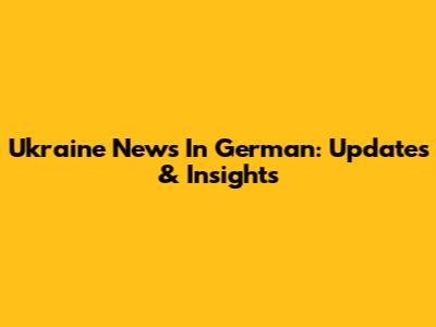 Ukraine News In German: Updates & Insights