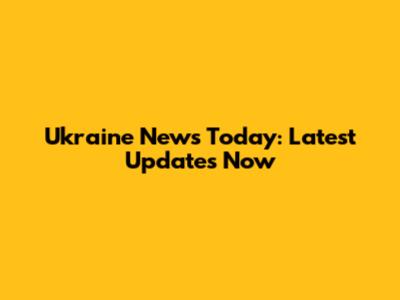 Ukraine News Today: Latest Updates Now