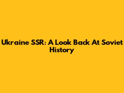Ukraine SSR: A Look Back At Soviet History