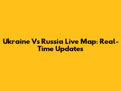 Ukraine Vs Russia Live Map: Real-Time Updates