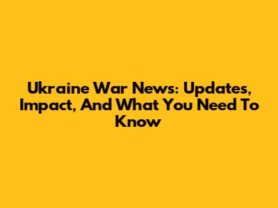 Ukraine War News: Updates, Impact, And What You Need To Know