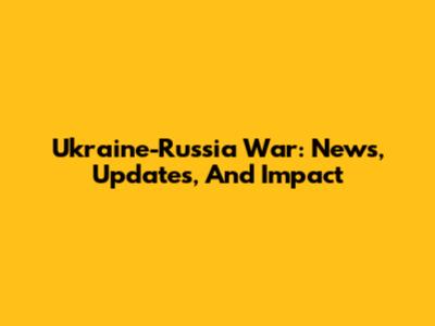 Ukraine-Russia War: News, Updates, And Impact
