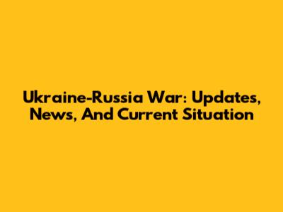 Ukraine-Russia War: Updates, News, And Current Situation