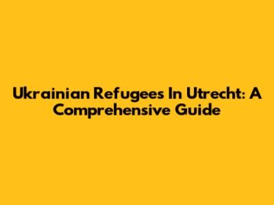 Ukrainian Refugees In Utrecht: A Comprehensive Guide