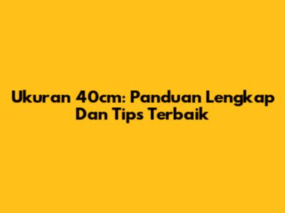 Ukuran 40cm: Panduan Lengkap Dan Tips Terbaik
