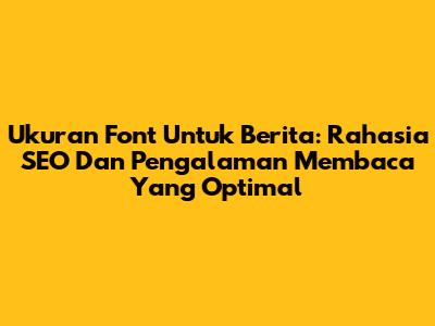 Ukuran Font Untuk Berita: Rahasia SEO Dan Pengalaman Membaca Yang Optimal