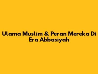 Ulama Muslim & Peran Mereka Di Era Abbasiyah