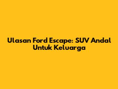 Ulasan Ford Escape: SUV Andal Untuk Keluarga