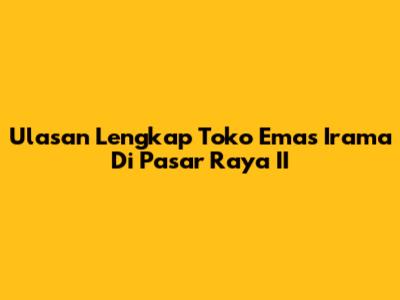 Ulasan Lengkap Toko Emas Irama Di Pasar Raya II