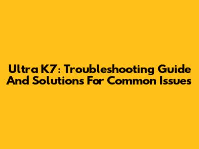 Ultra K7: Troubleshooting Guide And Solutions For Common Issues