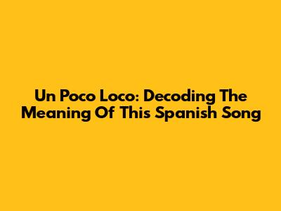 Un Poco Loco: Decoding The Meaning Of This Spanish Song