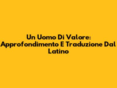 Un Uomo Di Valore: Approfondimento E Traduzione Dal Latino