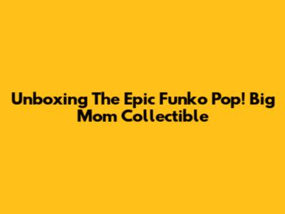 Unboxing The Epic Funko Pop! Big Mom Collectible