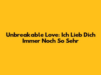 Unbreakable Love: Ich Lieb Dich Immer Noch So Sehr