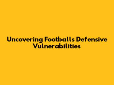 Uncovering Football's Defensive Vulnerabilities