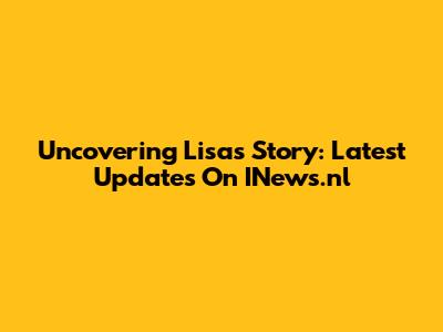 Uncovering Lisa's Story: Latest Updates On INews.nl