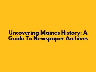 Uncovering Maine's History: A Guide To Newspaper Archives