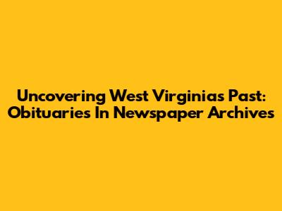 Uncovering West Virginia's Past: Obituaries In Newspaper Archives
