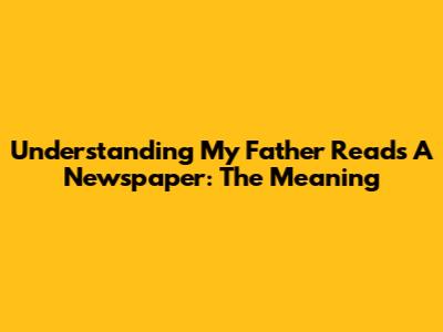 Understanding "My Father Reads A Newspaper: The Meaning"