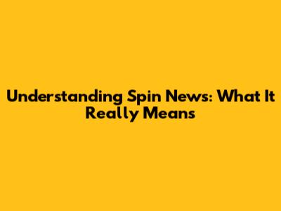 Understanding "Spin News": What It Really Means