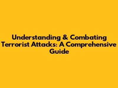 Understanding & Combating Terrorist Attacks: A Comprehensive Guide