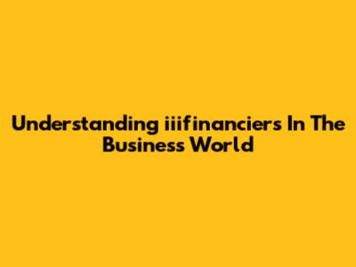 Understanding 'iiifinanciers' In The Business World