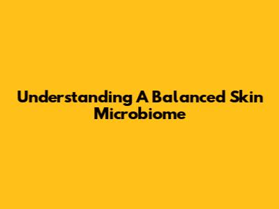 Understanding A Balanced Skin Microbiome
