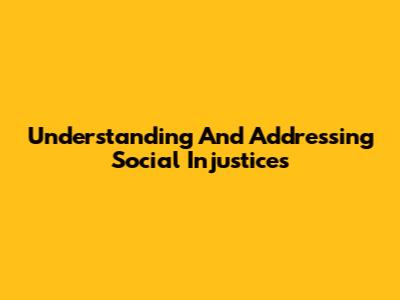 Understanding And Addressing Social Injustices