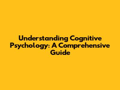Understanding Cognitive Psychology: A Comprehensive Guide