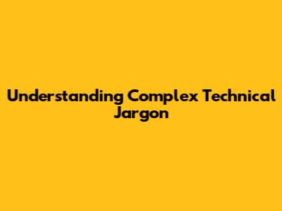 Understanding Complex Technical Jargon
