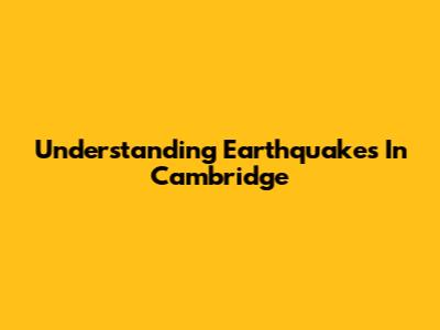 Understanding Earthquakes In Cambridge