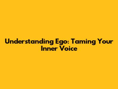 Understanding Ego: Taming Your Inner Voice