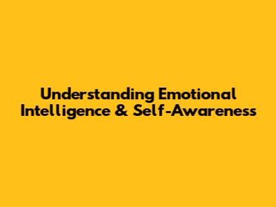 Understanding Emotional Intelligence & Self-Awareness