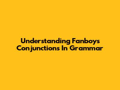 Understanding Fanboys Conjunctions In Grammar