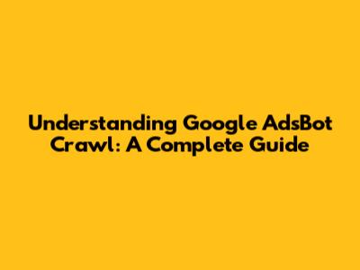 Understanding Google AdsBot Crawl: A Complete Guide