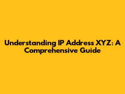 Understanding IP Address XYZ: A Comprehensive Guide