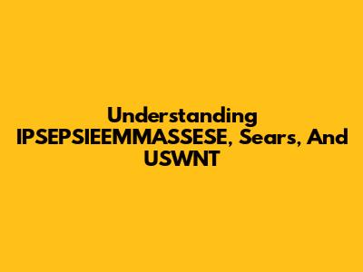 Understanding IPSEPSIEEMMASSESE, Sears, And USWNT