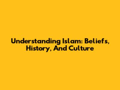 Understanding Islam: Beliefs, History, And Culture