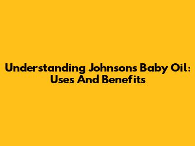 Understanding Johnson's Baby Oil: Uses And Benefits