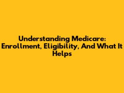 Understanding Medicare: Enrollment, Eligibility, And What It Helps