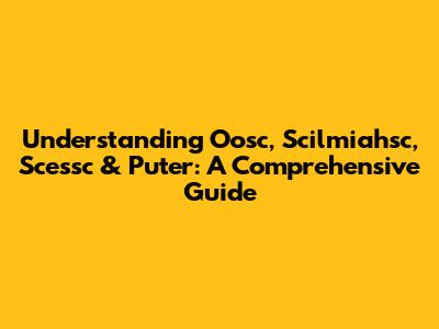 Understanding Oosc, Scilmiahsc, Scessc & Puter: A Comprehensive Guide