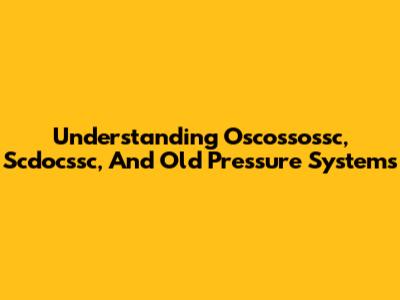 Understanding Oscossossc, Scdocssc, And Old Pressure Systems
