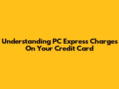 Understanding PC Express Charges On Your Credit Card