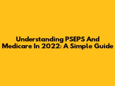 Understanding PSEPS And Medicare In 2022: A Simple Guide